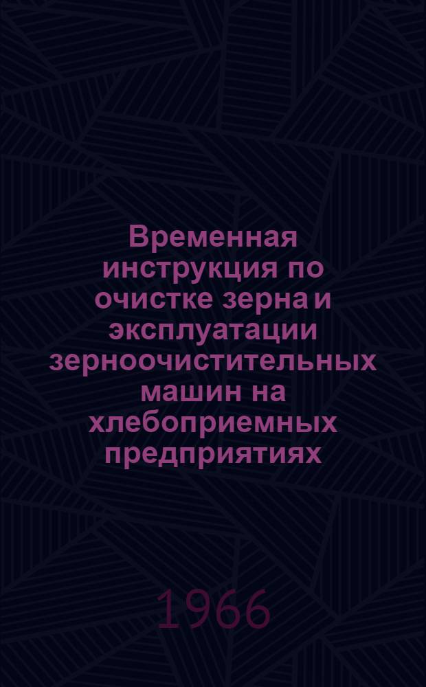 Временная инструкция по очистке зерна и эксплуатации зерноочистительных машин на хлебоприемных предприятиях : Введ. в действие с 1 сент. 1966 г.
