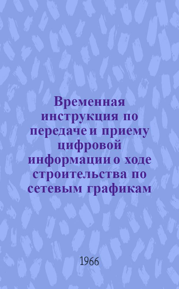 Временная инструкция по передаче и приему цифровой информации о ходе строительства по сетевым графикам : Серия 3-2-65 : Утв. 24/I 1966 г. : Срок введения 1 мая 1966 г