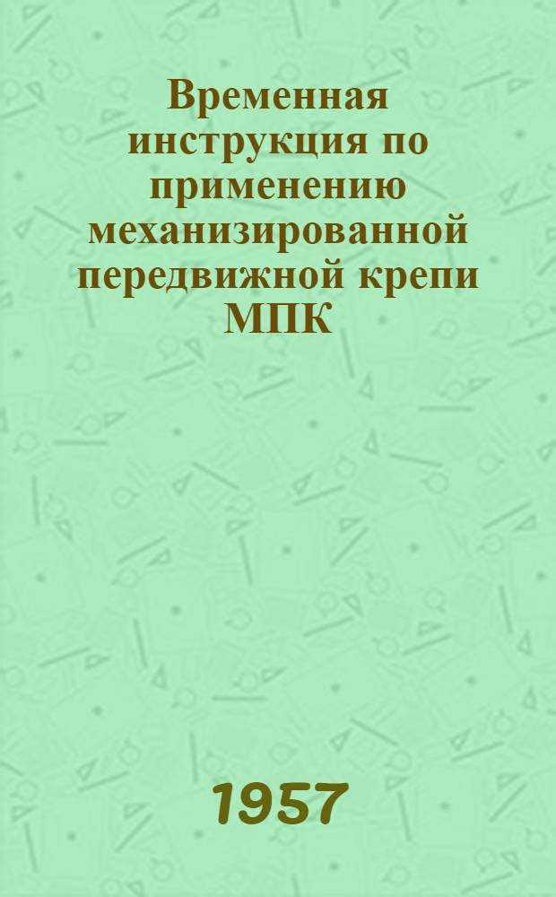 Временная инструкция по применению механизированной передвижной крепи МПК : Утв. 16/VI 1956 г