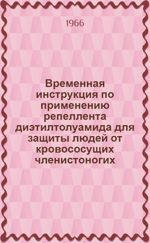 Временная инструкция по применению репеллента диэтилтолуамида для защиты людей от кровососущих членистоногих : Утв. Гл. сан.-эпидемиол. упр. 7/VI 1966 г.