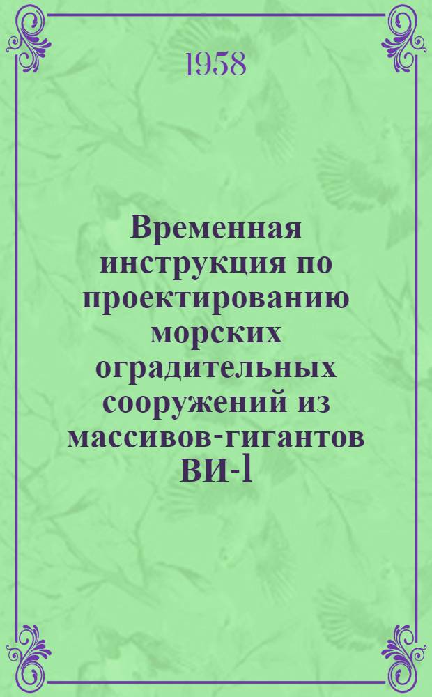 Временная инструкция по проектированию морских оградительных сооружений из массивов-гигантов ВИ-1-57/МС РСФСР : Утв. 10/VIII 1957 г
