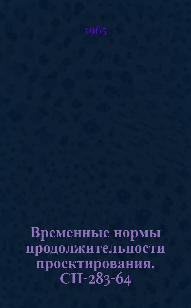 Временные нормы продолжительности проектирования. СН-283-64 : Изд. офиц. : Утв. 30/VII 1964 г. : Срок введения 1 янв. 1965 г.