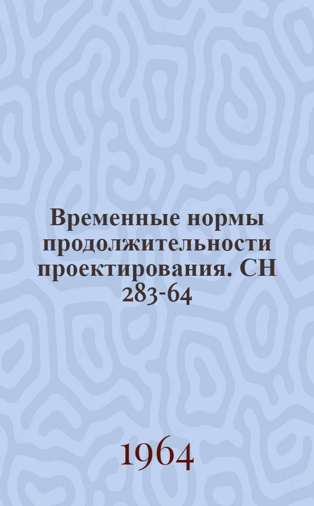 Временные нормы продолжительности проектирования. СН 283-64 : Изд. офиц. : Утв. 30/VII 1964 г