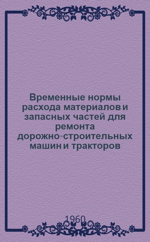 Временные нормы расхода материалов и запасных частей для ремонта дорожно-строительных машин и тракторов : Утв. в 1957 и 1958 гг