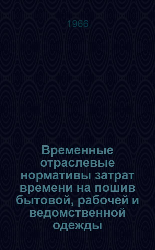 Временные отраслевые нормативы затрат времени на пошив бытовой, рабочей и ведомственной одежды : Утв. 23/IV 1966 г