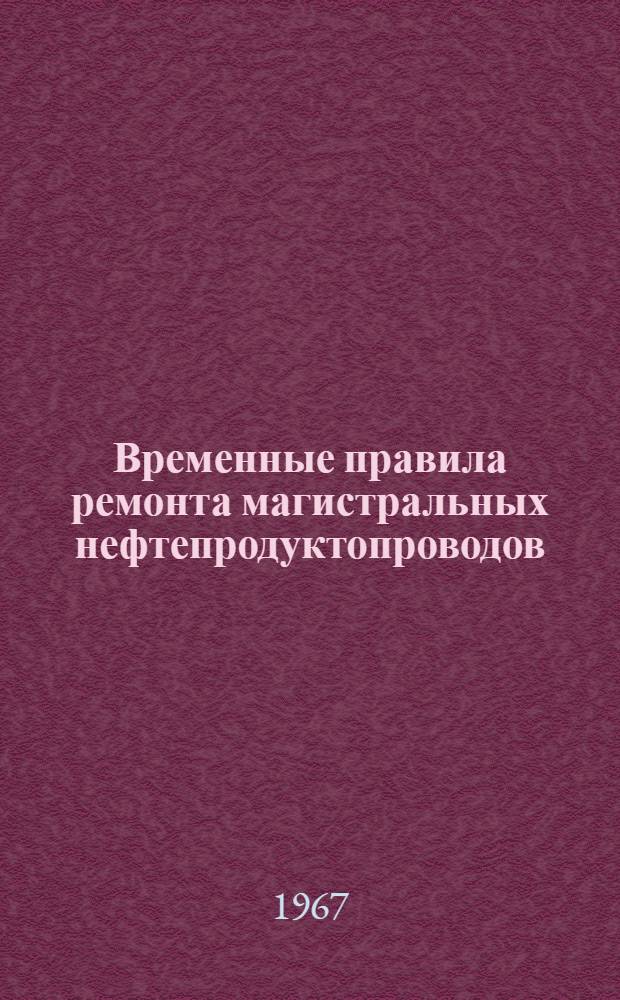 Временные правила ремонта магистральных нефтепродуктопроводов : На правах положения о системе план.-предупредит. ремонта : Утв. Главнефтеснабом РСФСР. 19/XI 1965 г