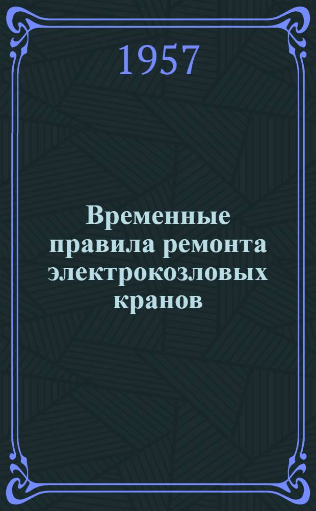 Временные правила ремонта электрокозловых кранов : Утв. 22/V 1957 г