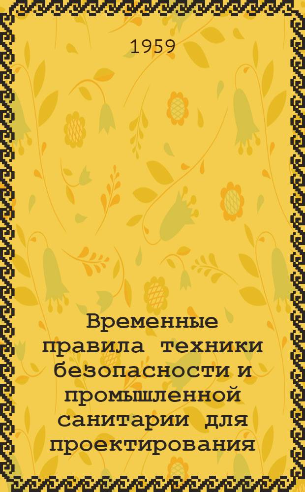 Временные правила техники безопасности и промышленной санитарии для проектирования, строительства и эксплуатации обогатительных фабрик цветной металлургии : Обязательные для всех организаций и предприятий, проектирующих, строящих и эксплуатирующих обогат. фабрики цв. металлургии : Утв. 27/XII 1958 г.