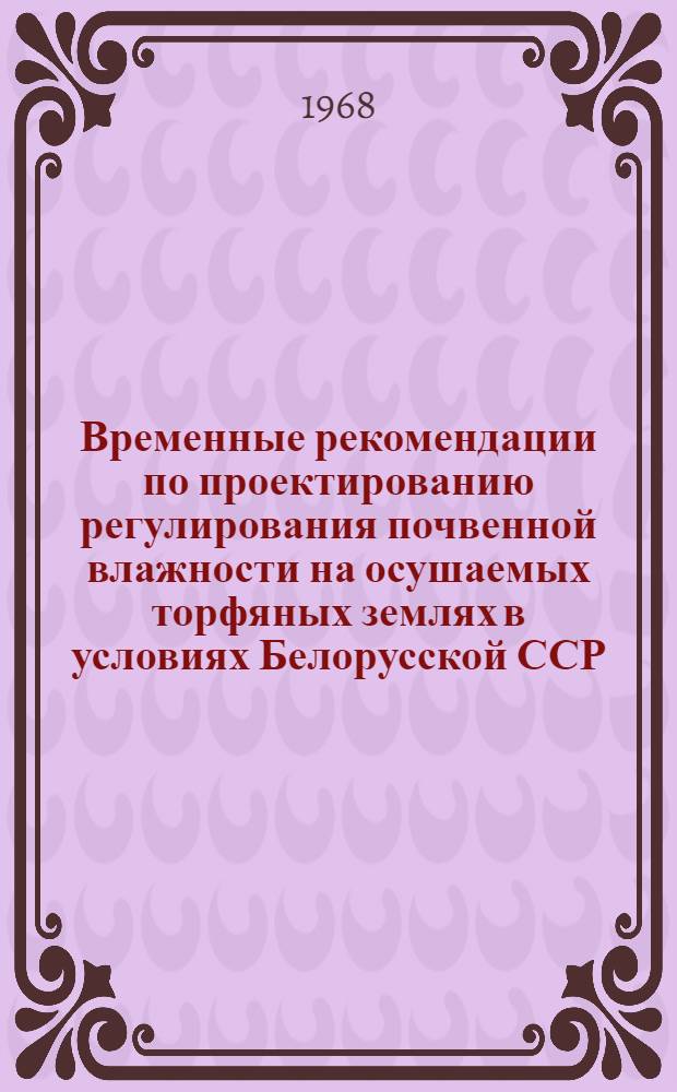 Временные рекомендации по проектированию регулирования почвенной влажности на осушаемых торфяных землях в условиях Белорусской ССР : Утв. 11/X 1968 г