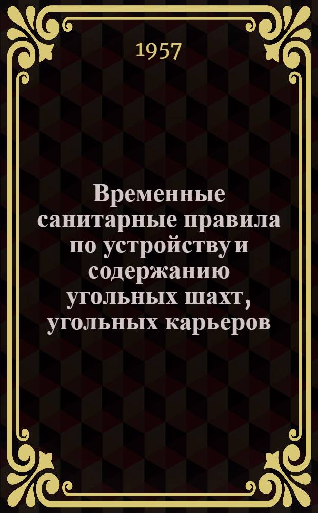 Временные санитарные правила по устройству и содержанию угольных шахт, угольных карьеров ("разрезов") и углеобогатительных фабрик : Утв. Гл. гос. сан. инспекцией СССР 16/VIII 1957 г.