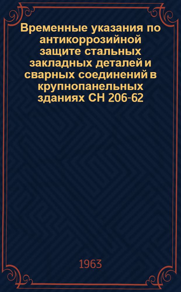 Временные указания по антикоррозийной защите стальных закладных деталей и сварных соединений в крупнопанельных зданиях СН 206-62 : Изд. офиц. : Утв. 3/III 1962 г. : Срок введения 1 июля 1962 г.