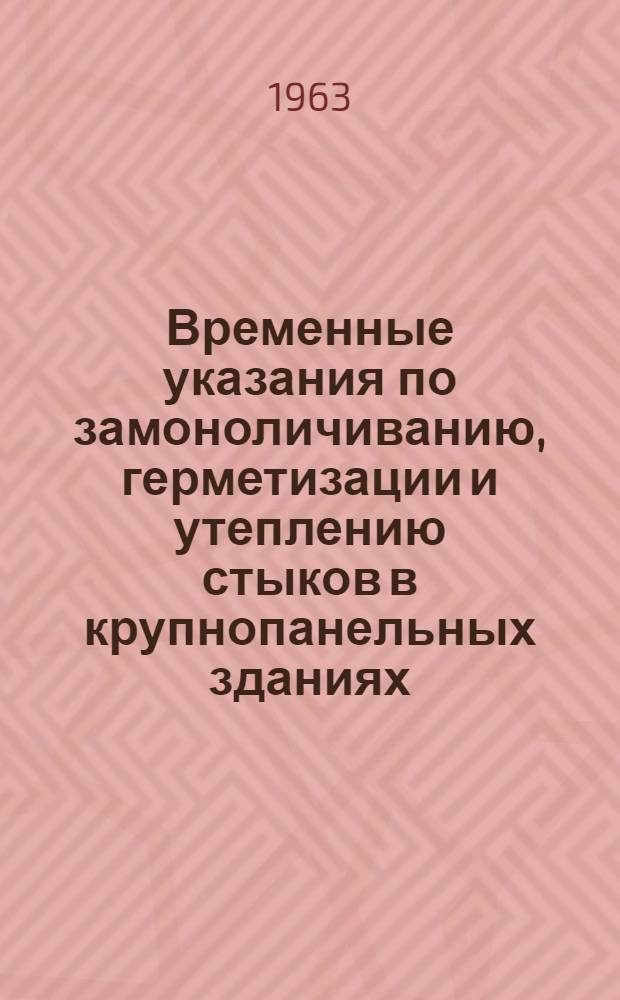 Временные указания по замоноличиванию, герметизации и утеплению стыков в крупнопанельных зданиях : Утв. 2/X 1963 г