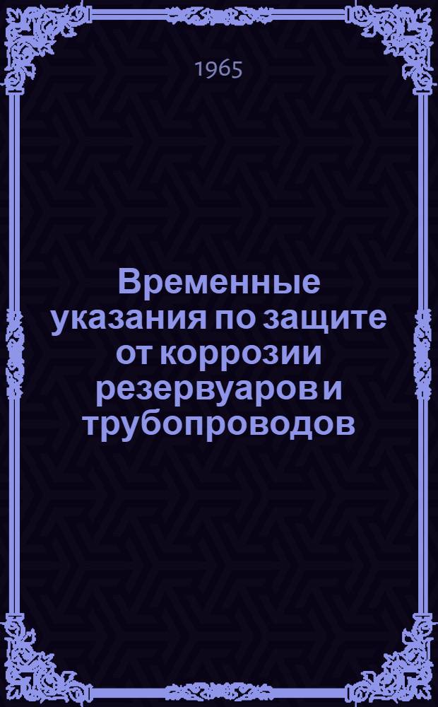 Временные указания по защите от коррозии резервуаров и трубопроводов : ЦТЧС/678 : Утв. 10/XII 1964 г