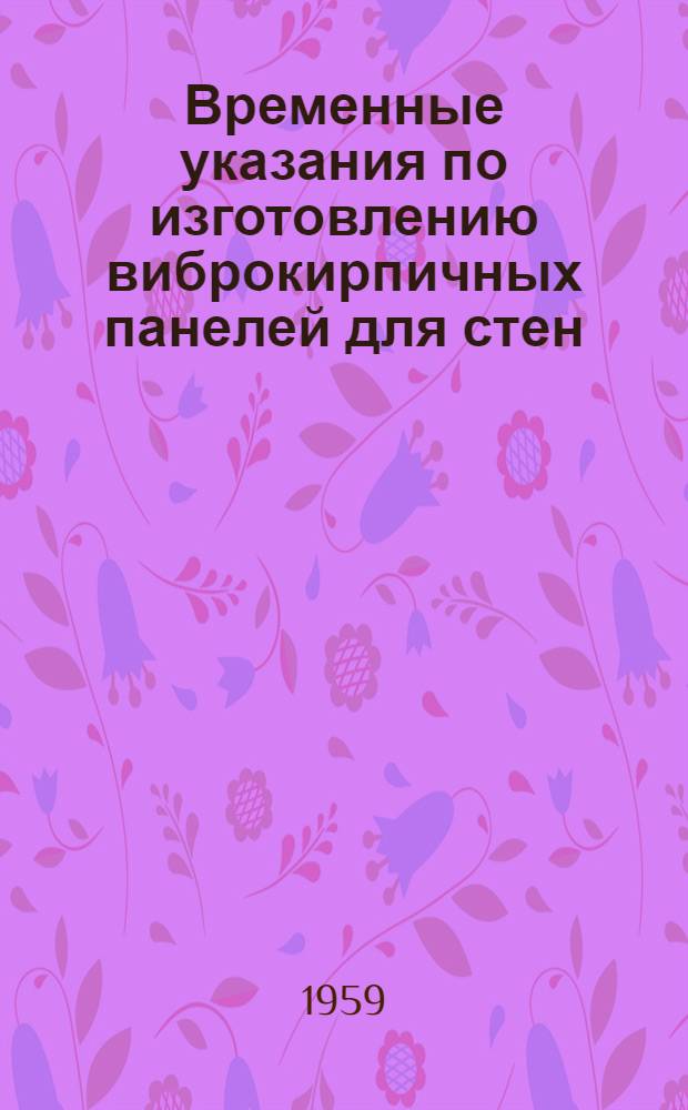 Временные указания по изготовлению виброкирпичных панелей для стен : Утв. 1/XII 1959 г