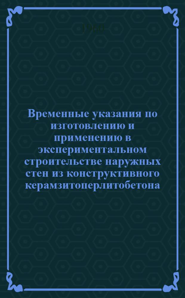 Временные указания по изготовлению и применению в экспериментальном строительстве наружных стен из конструктивного керамзитоперлитобетона : РВУ 26-60 : Утв. 13/IV 1960 г. : Введены 1 апр. 1960 г.