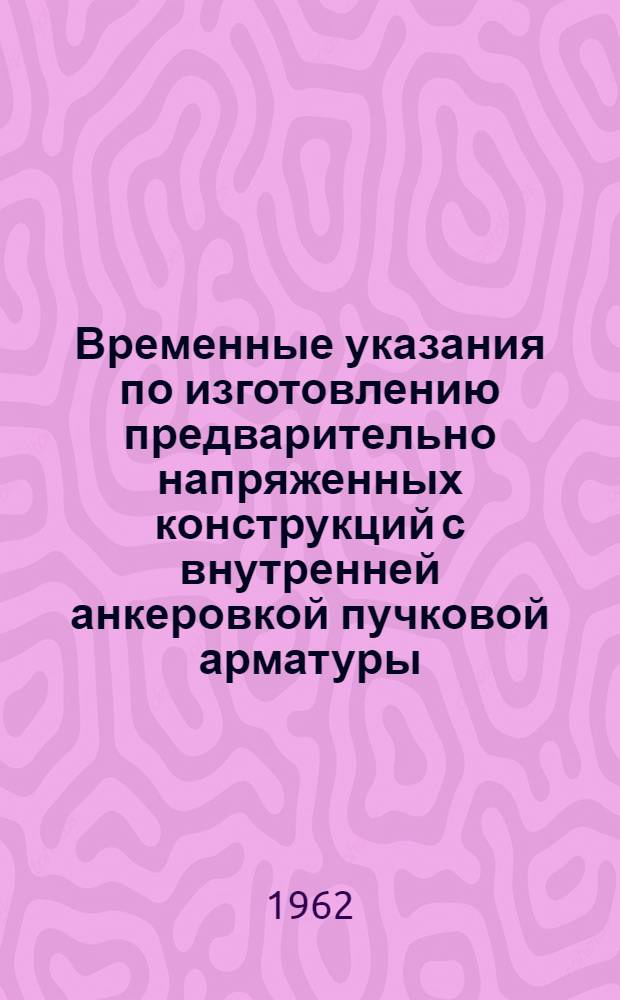 Временные указания по изготовлению предварительно напряженных конструкций с внутренней анкеровкой пучковой арматуры : Утв. 15/XII 1960 г