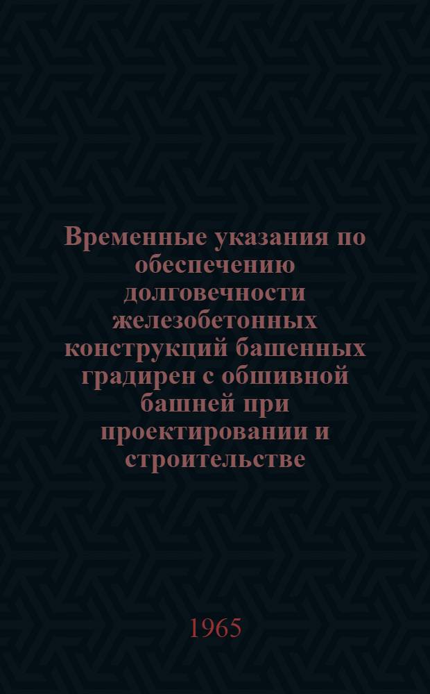 Временные указания по обеспечению долговечности железобетонных конструкций башенных градирен с обшивной башней при проектировании и строительстве : ВСН-05-65 ГПКЭ и Э СССР : Утв. 8/VII 1965 г