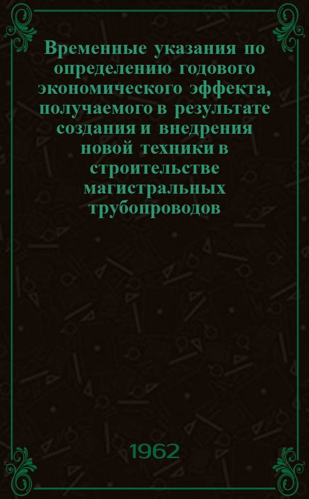 Временные указания по определению годового экономического эффекта, получаемого в результате создания и внедрения новой техники в строительстве магистральных трубопроводов : (ВУЭТ-62) : Утв. 29/V 1962 г