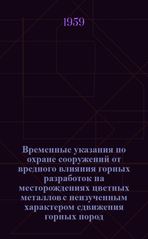 Временные указания по охране сооружений от вредного влияния горных разработок на месторождениях цветных металлов с неизученным характером сдвижения горных пород : Утв. 16/VI 1959 г