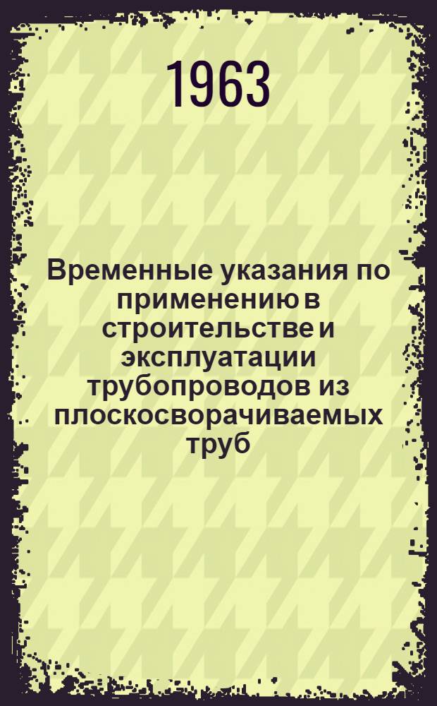 Временные указания по применению в строительстве и эксплуатации трубопроводов из плоскосворачиваемых труб : (РСН 97-63) : Утв. 12/II 1963 г. : Срок введения с 1 марта 1963 г.
