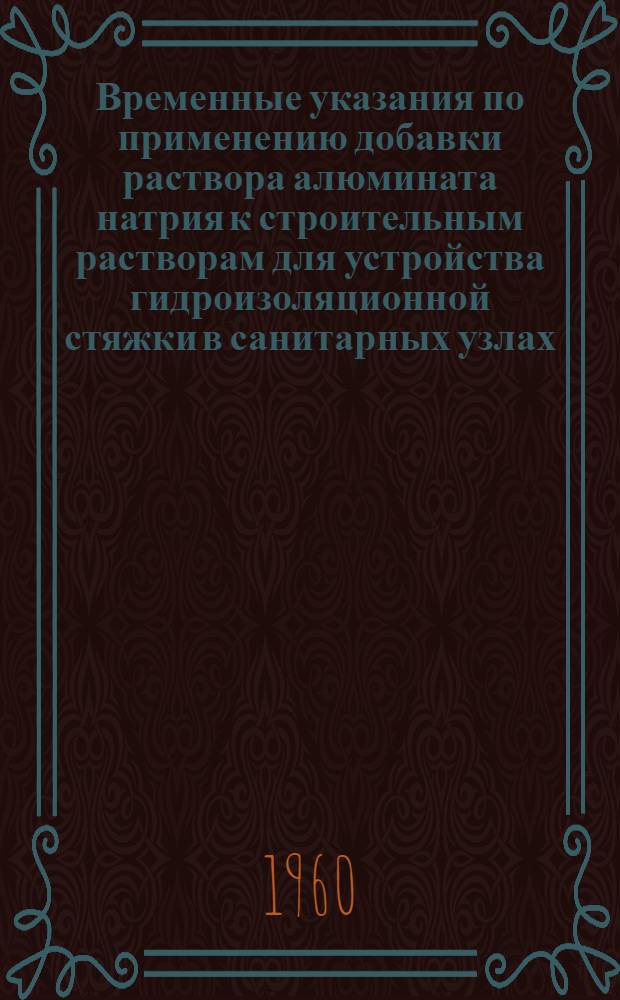 Временные указания по применению добавки раствора алюмината натрия к строительным растворам для устройства гидроизоляционной стяжки в санитарных узлах : ВСН-5-60. Главмосстрой : Утв. 20/V 1960 г