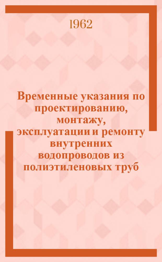 Временные указания по проектированию, монтажу, эксплуатации и ремонту внутренних водопроводов из полиэтиленовых труб : СН 189-61 : Утв. 6/X 1961 г. : Срок введения 1 янв. 1962 г.