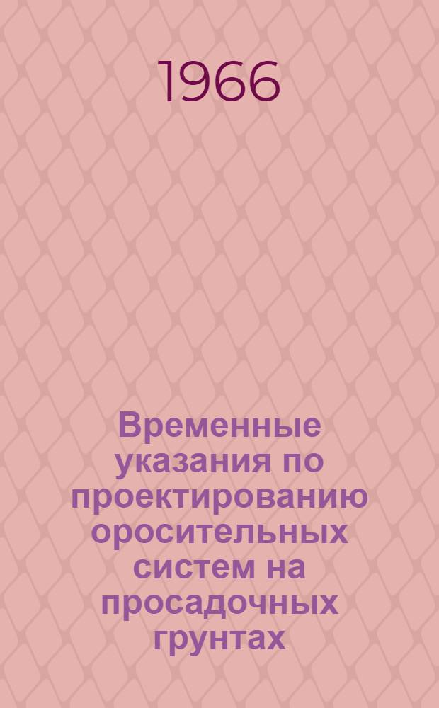 Временные указания по проектированию оросительных систем на просадочных грунтах : ВСН-4-66/Минмелиоводхоз СССР : Утв. 5/V 1966 г. : Срок введения с 5 мая 1966 г.