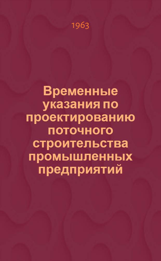 Временные указания по проектированию поточного строительства промышленных предприятий (РСН 96-62) : Утв. 30/XII 1962 г. : Срок введения 1 марта 1963 г.