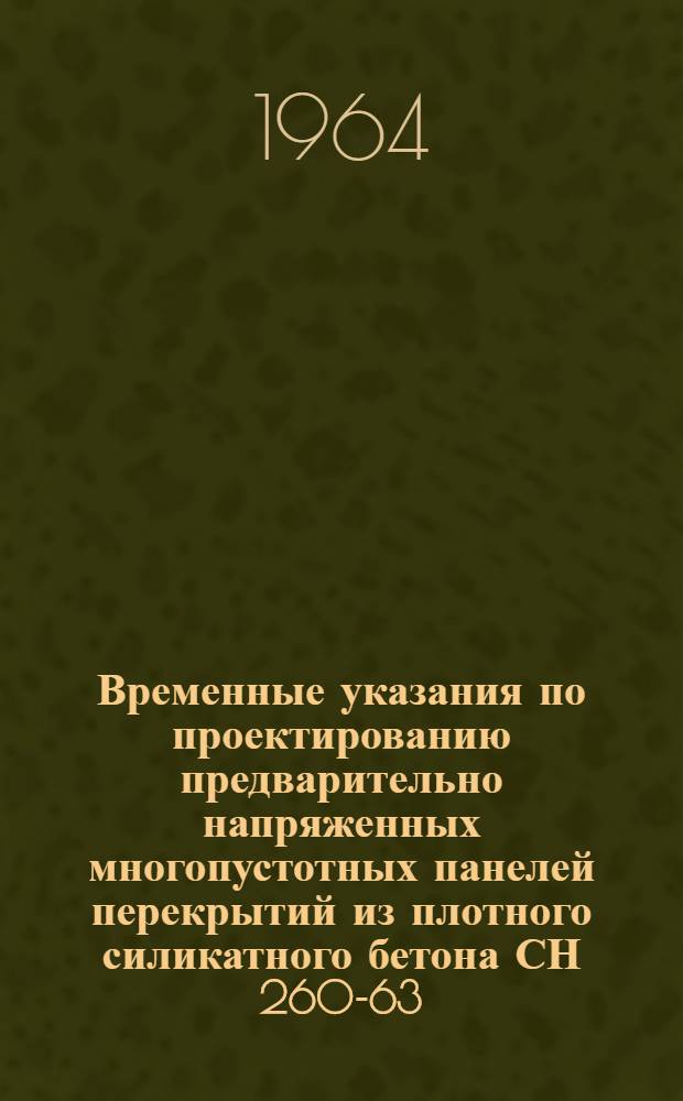Временные указания по проектированию предварительно напряженных многопустотных панелей перекрытий из плотного силикатного бетона СН 260-63 : Утв. 30/IX 1963 г. : Срок введения 1 янв. 1964 г.