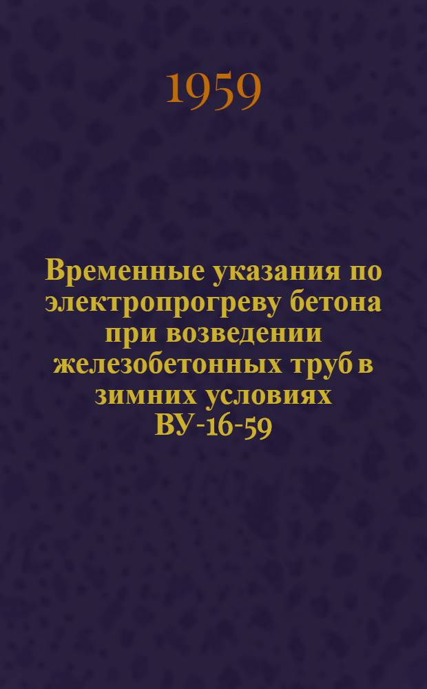 Временные указания по электропрогреву бетона при возведении железобетонных труб в зимних условиях ВУ-16-59/МС РСФСР : Утв. 24/VII 1959 г