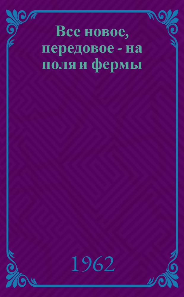 Все новое, передовое - на поля и фермы : (Метод. материалы в помощь работе библиотек с литературой о передовом опыте в сел. хозяйстве Ленингр. обл.)