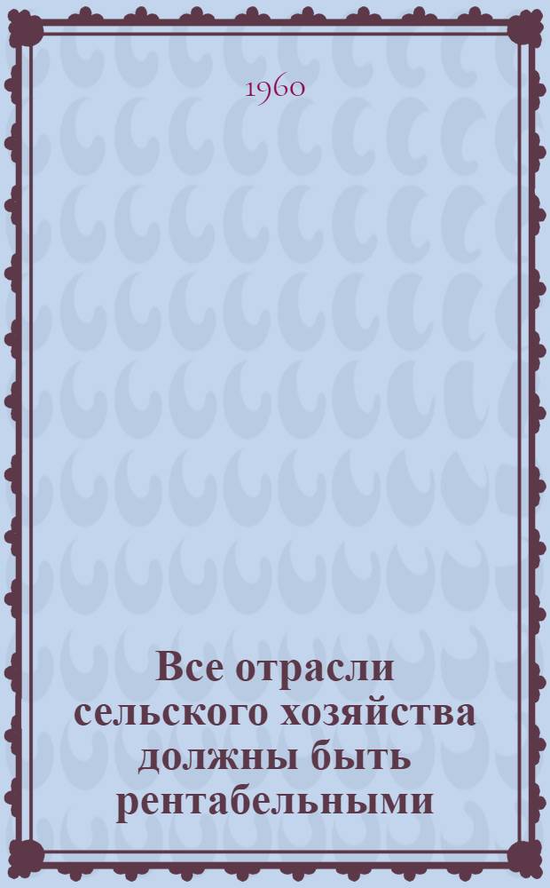 Все отрасли сельского хозяйства должны быть рентабельными : (Метод. материалы в помощь библиотеч. работнику)