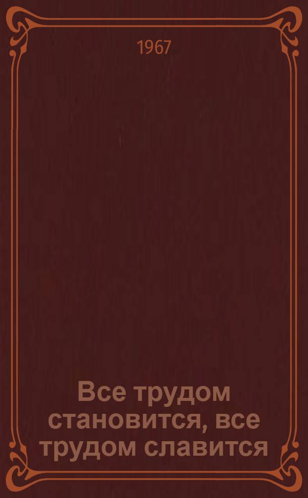 Все трудом становится, все трудом славится : Темат. сборник худож. произведений : Для детей