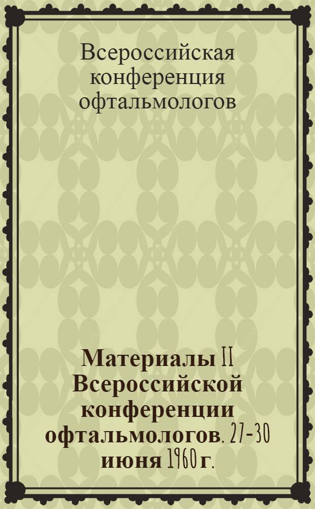 Материалы II Всероссийской конференции офтальмологов. 27-30 июня 1960 г.