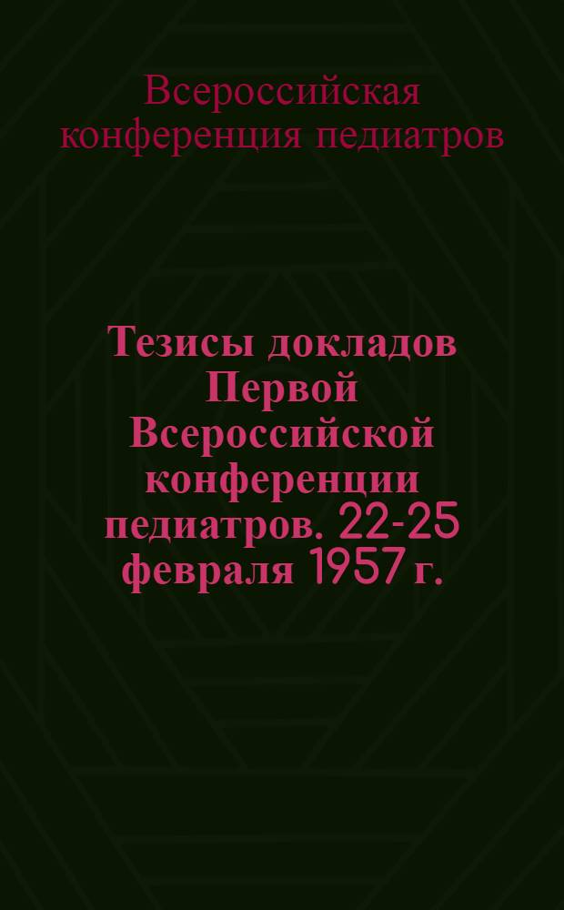 Тезисы докладов Первой Всероссийской конференции педиатров. 22-25 февраля 1957 г.