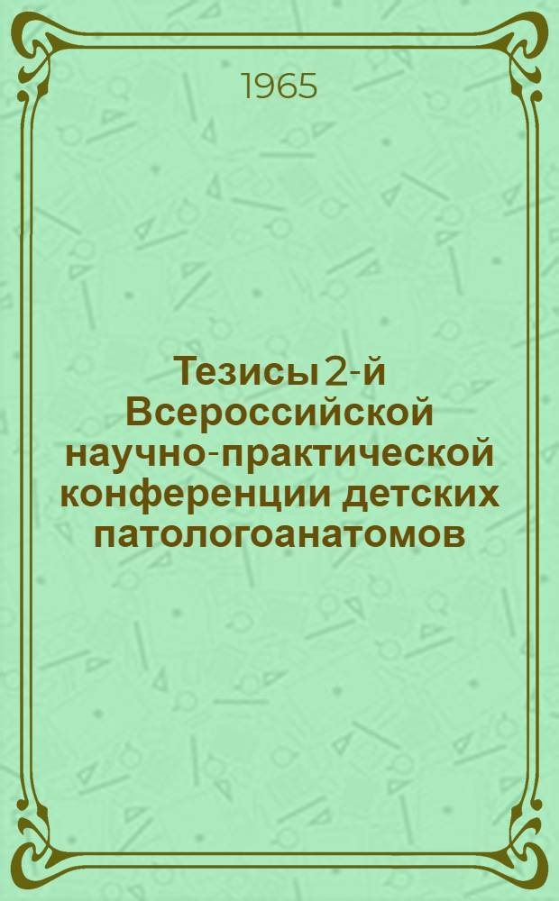 Тезисы 2-й Всероссийской научно-практической конференции детских патологоанатомов. 17-20 ноября 1965 г.