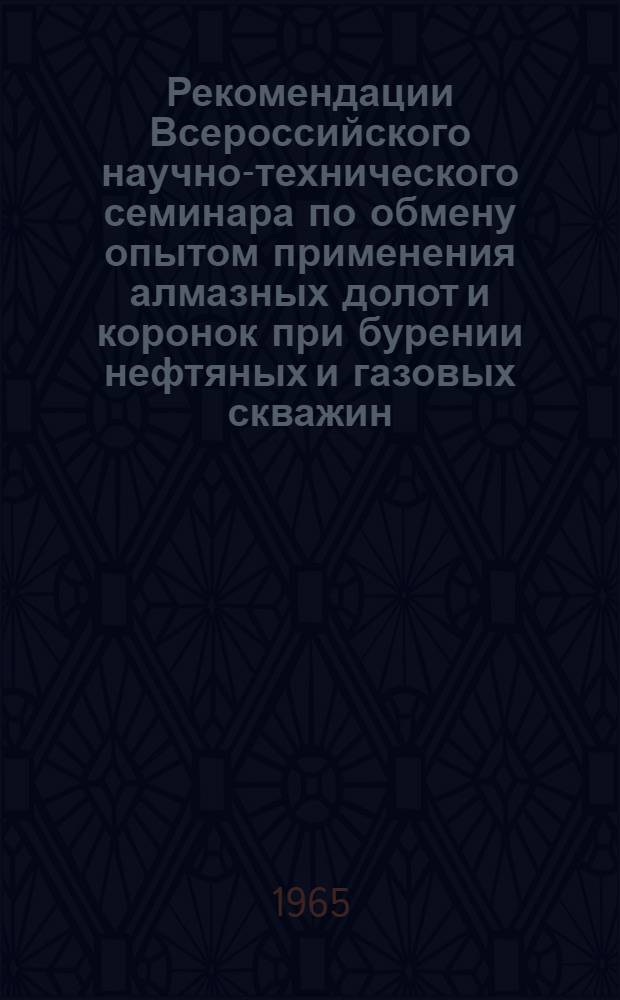 Рекомендации Всероссийского научно-технического семинара по обмену опытом применения алмазных долот и коронок при бурении нефтяных и газовых скважин. [23-26 марта 1965 г. Волгоград]