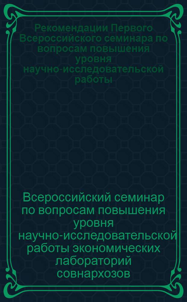 Рекомендации Первого Всероссийского семинара по вопросам повышения уровня научно-исследовательской работы, экономических лабораторий совнархозов РСФСР. [24-26 ноября 1964 г. Куйбышев]