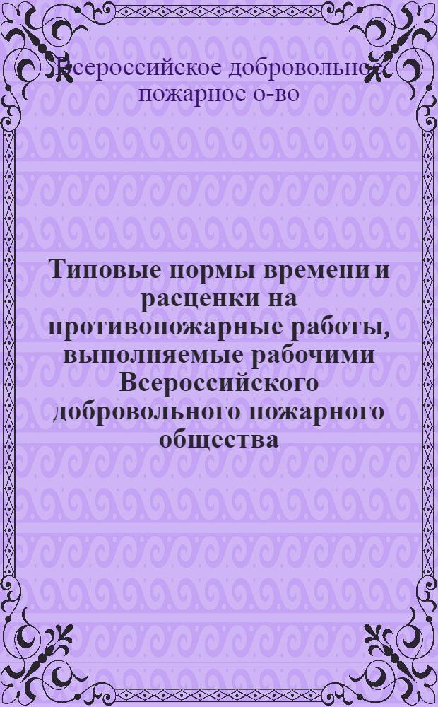 Типовые нормы времени и расценки на противопожарные работы, выполняемые рабочими Всероссийского добровольного пожарного общества : Утв. 30-31/VIII 1967 г