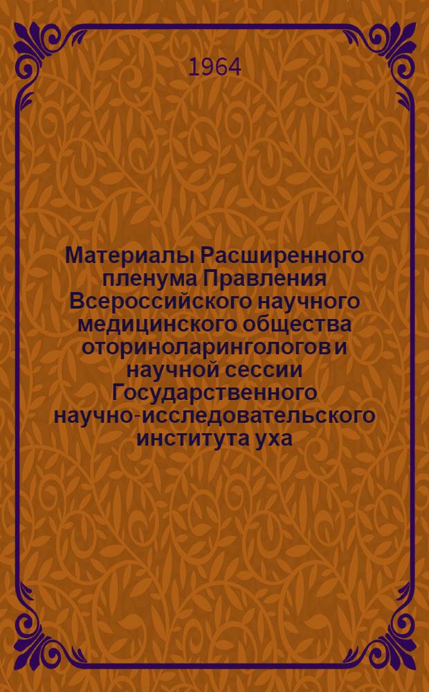 Материалы Расширенного пленума Правления Всероссийского научного медицинского общества оториноларингологов и научной сессии Государственного научно-исследовательского института уха, горла и носа по проблеме аллергии в оториноларингологии и организационным вопросам. 30 января - 1 февраля 1964 г.