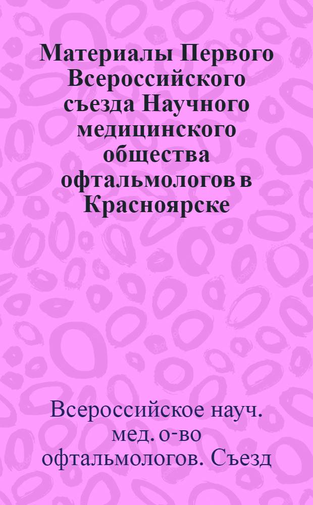 Материалы Первого Всероссийского съезда Научного медицинского общества офтальмологов в Красноярске. 25-29 июня 1963 г.