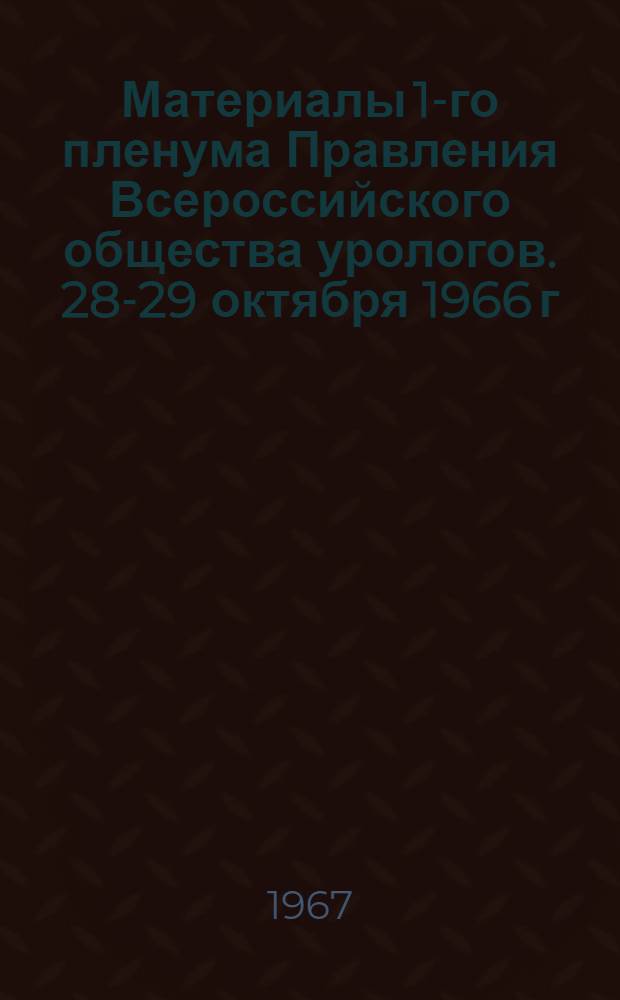 Материалы 1-го пленума Правления Всероссийского общества урологов. [28-29 октября 1966 г. Свердловск]