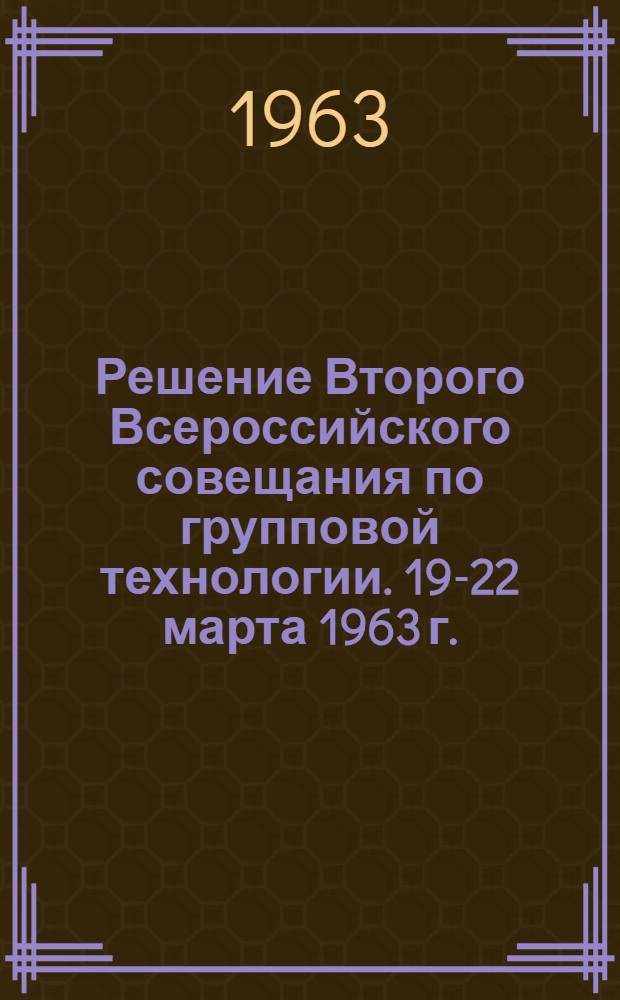 Решение Второго Всероссийского совещания по групповой технологии. [19-22 марта 1963 г.
