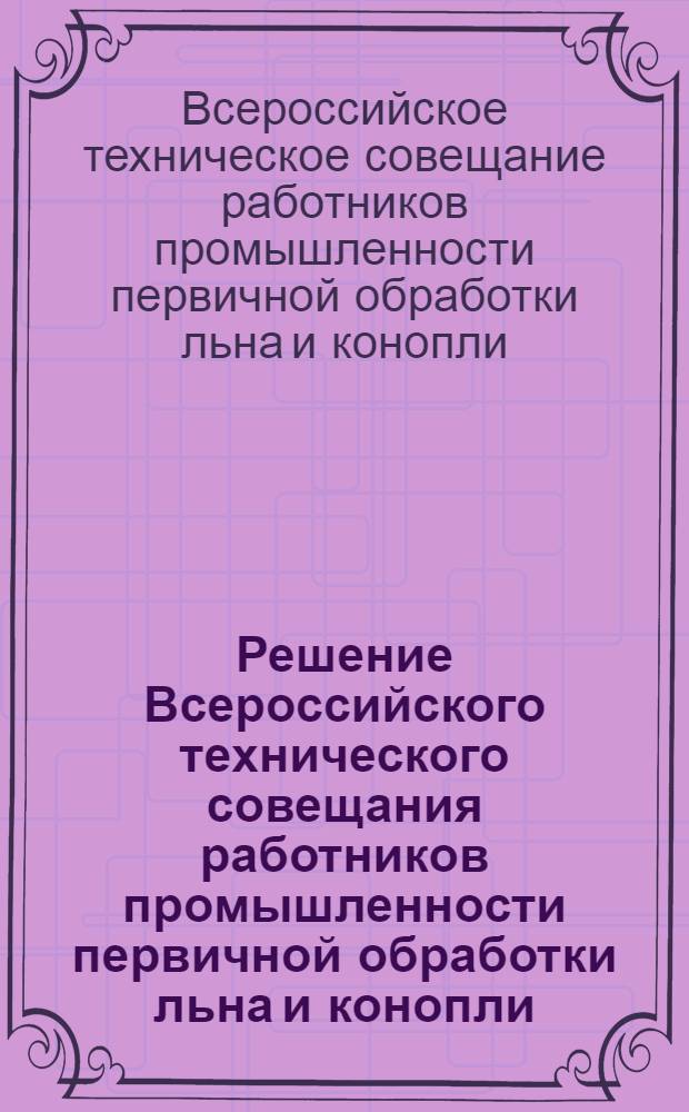 Решение Всероссийского технического совещания работников промышленности первичной обработки льна и конопли. 29-31 мая 1963 г. в г. Смоленске