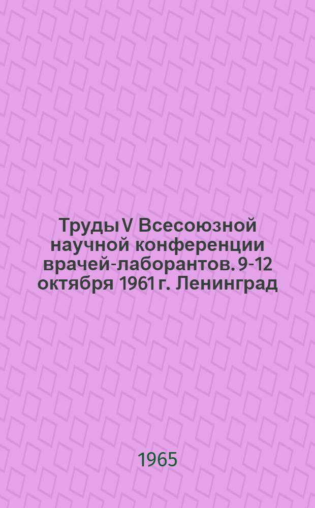 Труды V Всесоюзной научной конференции врачей-лаборантов. [9-12 октября 1961 г. Ленинград]