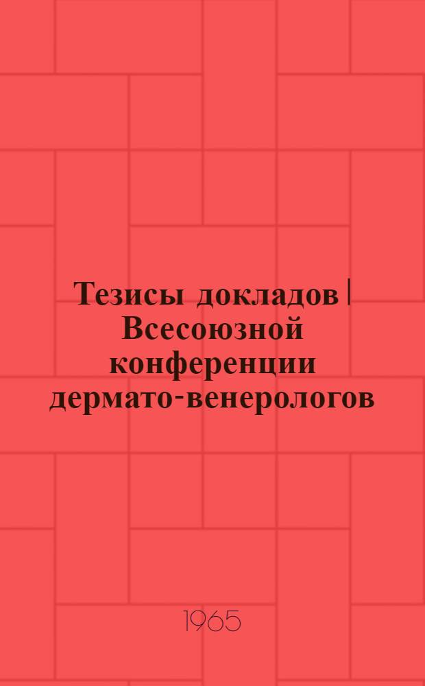 Тезисы докладов I Всесоюзной конференции дермато-венерологов : Ленинград. 14-17 декабря 1965 г