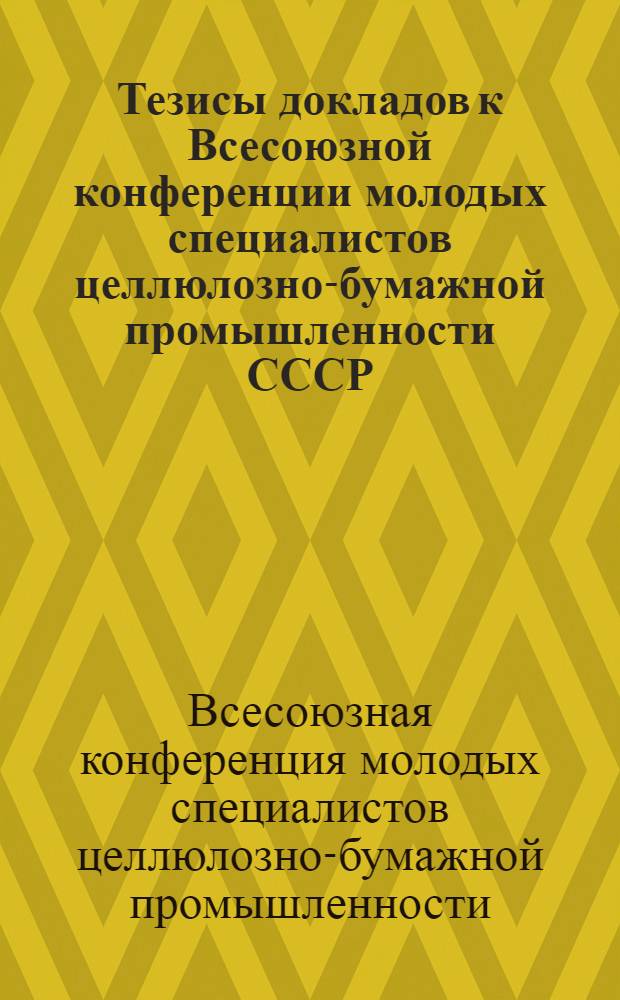 Тезисы докладов к Всесоюзной конференции молодых специалистов целлюлозно-бумажной промышленности СССР. 13-16 февраля 1968 г.