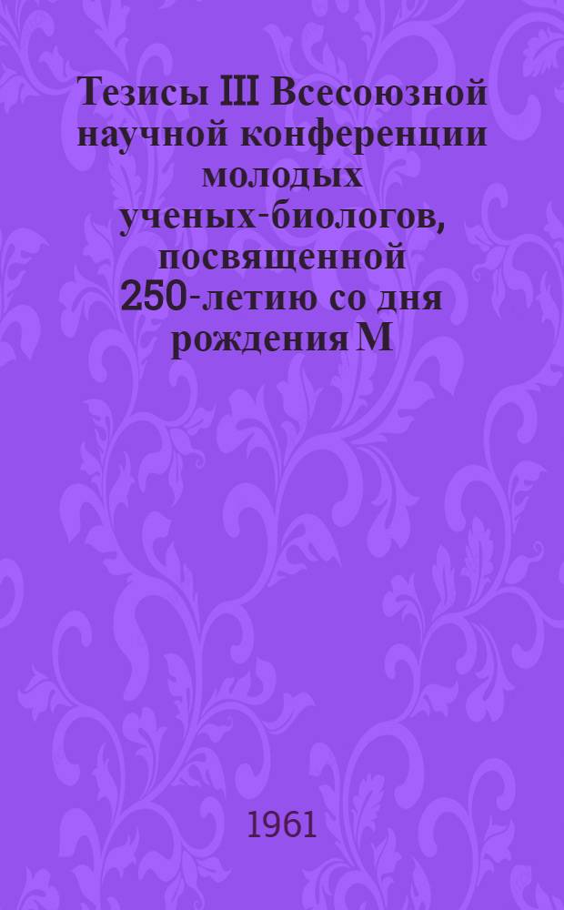 Тезисы III Всесоюзной научной конференции молодых ученых-биологов, посвященной 250-летию со дня рождения М.В. Ломоносова : [Вып.] 1-. [Вып. 2]