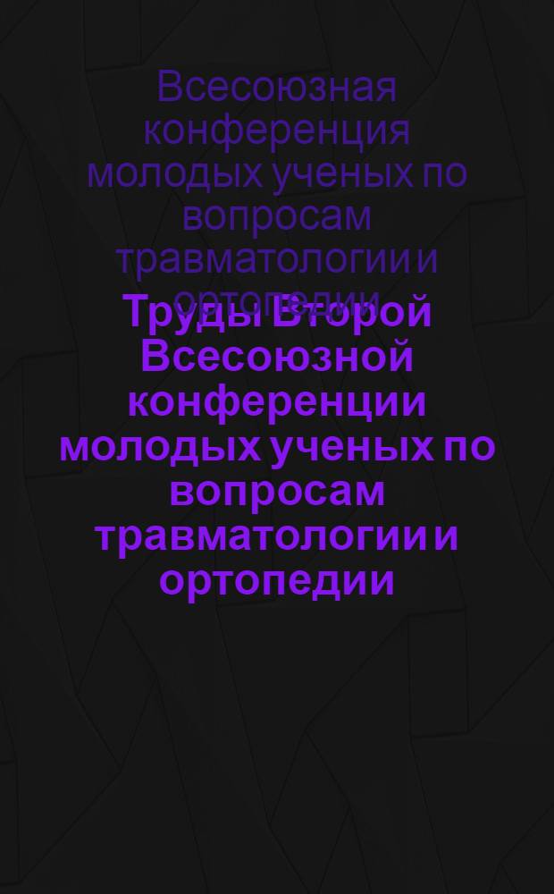 Труды Второй Всесоюзной конференции молодых ученых по вопросам травматологии и ортопедии