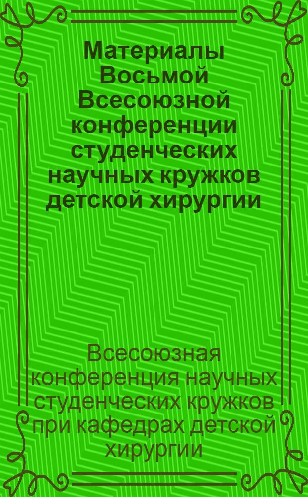 Материалы Восьмой Всесоюзной конференции студенческих научных кружков детской хирургии. 23-25 апреля 1964 г.